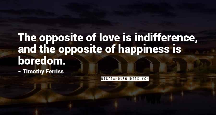 Timothy Ferriss Quotes: The opposite of love is indifference, and the opposite of happiness is boredom.