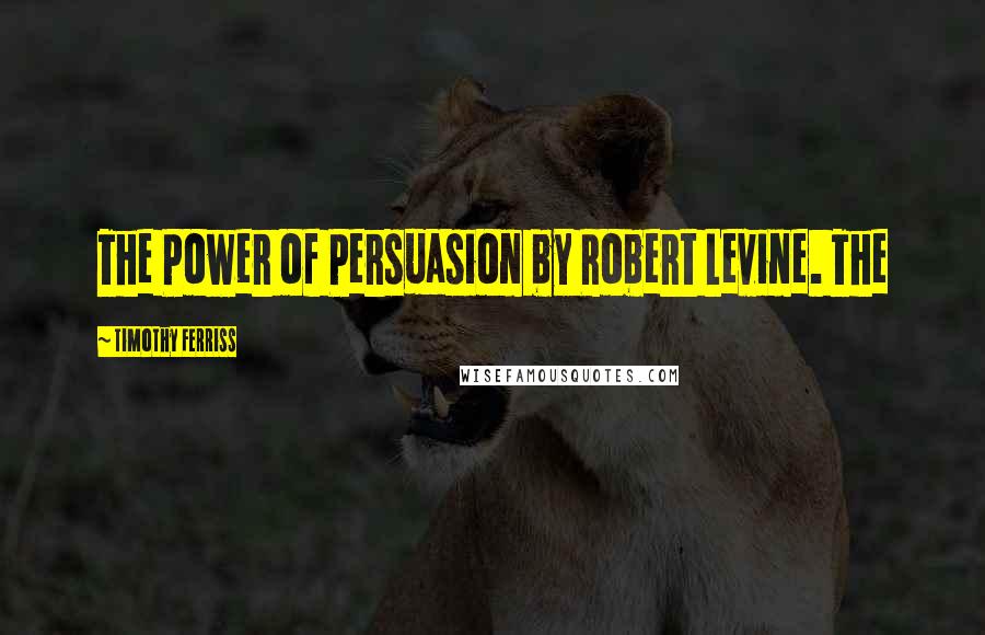 Timothy Ferriss Quotes: The Power of Persuasion by Robert Levine. The