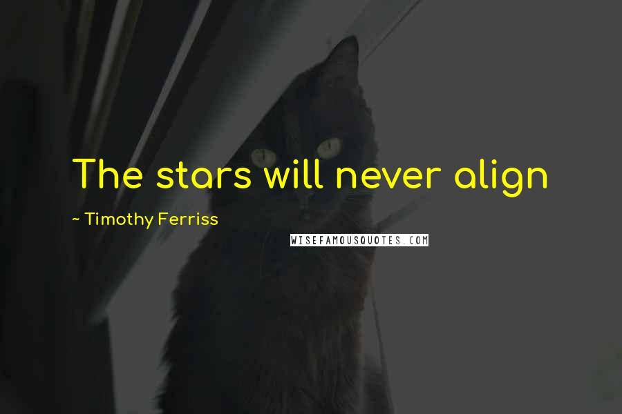 Timothy Ferriss Quotes: The stars will never align