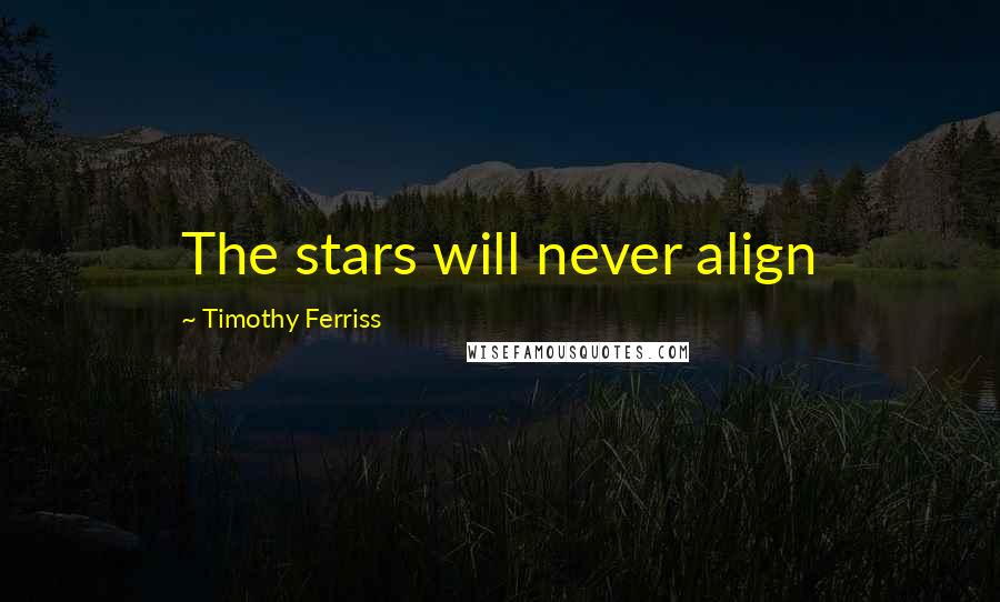 Timothy Ferriss Quotes: The stars will never align