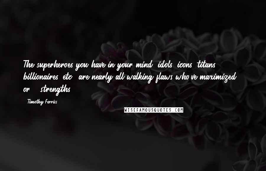 Timothy Ferriss Quotes: The superheroes you have in your mind (idols, icons, titans, billionaires, etc.) are nearly all walking flaws who've maximized 1 or 2 strengths.
