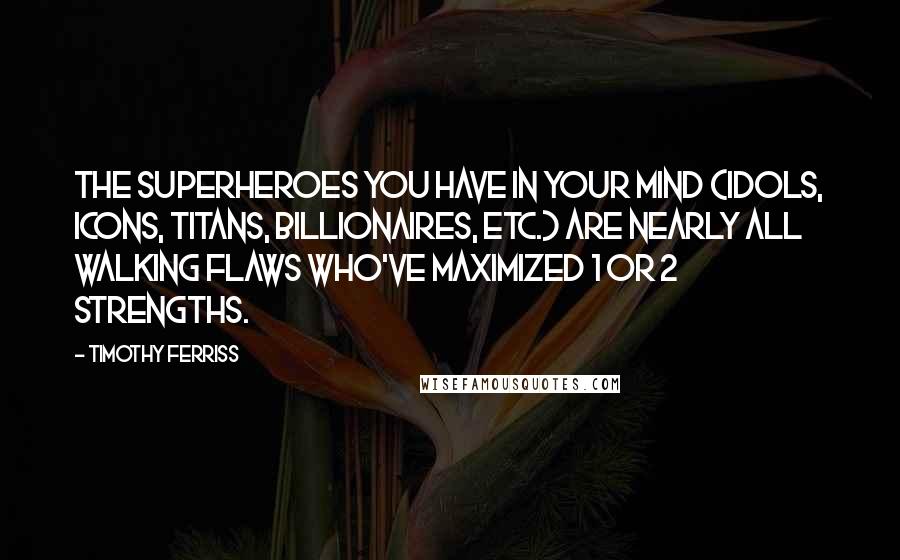 Timothy Ferriss Quotes: The superheroes you have in your mind (idols, icons, titans, billionaires, etc.) are nearly all walking flaws who've maximized 1 or 2 strengths.