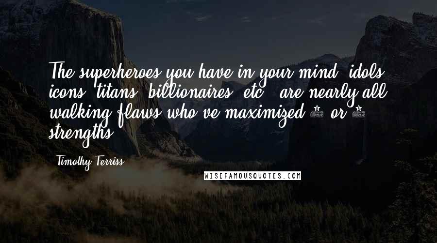 Timothy Ferriss Quotes: The superheroes you have in your mind (idols, icons, titans, billionaires, etc.) are nearly all walking flaws who've maximized 1 or 2 strengths.