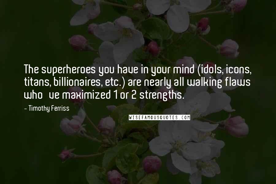 Timothy Ferriss Quotes: The superheroes you have in your mind (idols, icons, titans, billionaires, etc.) are nearly all walking flaws who've maximized 1 or 2 strengths.