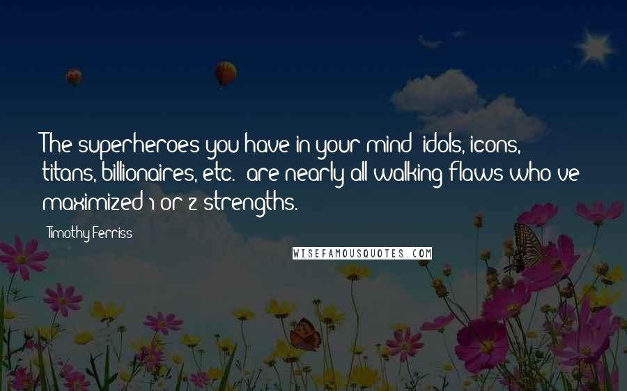 Timothy Ferriss Quotes: The superheroes you have in your mind (idols, icons, titans, billionaires, etc.) are nearly all walking flaws who've maximized 1 or 2 strengths.