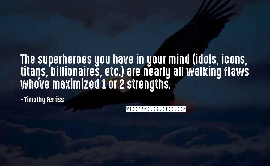 Timothy Ferriss Quotes: The superheroes you have in your mind (idols, icons, titans, billionaires, etc.) are nearly all walking flaws who've maximized 1 or 2 strengths.