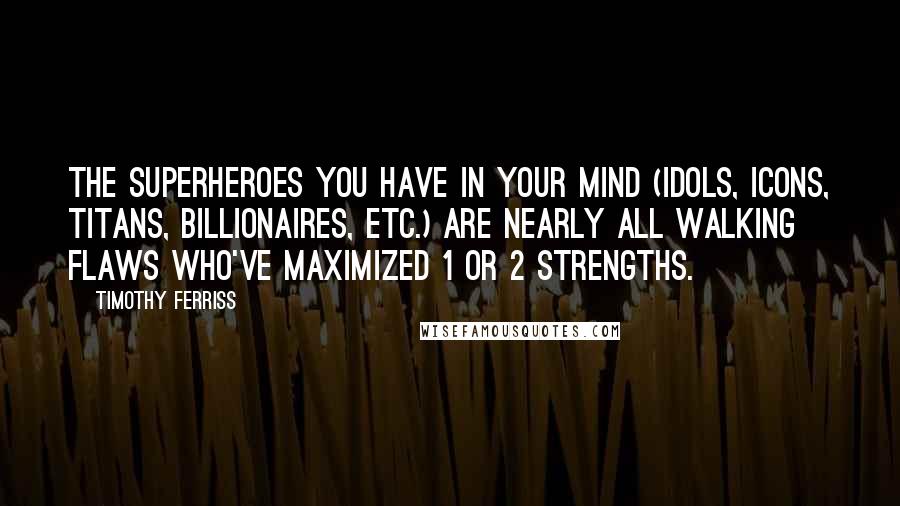 Timothy Ferriss Quotes: The superheroes you have in your mind (idols, icons, titans, billionaires, etc.) are nearly all walking flaws who've maximized 1 or 2 strengths.