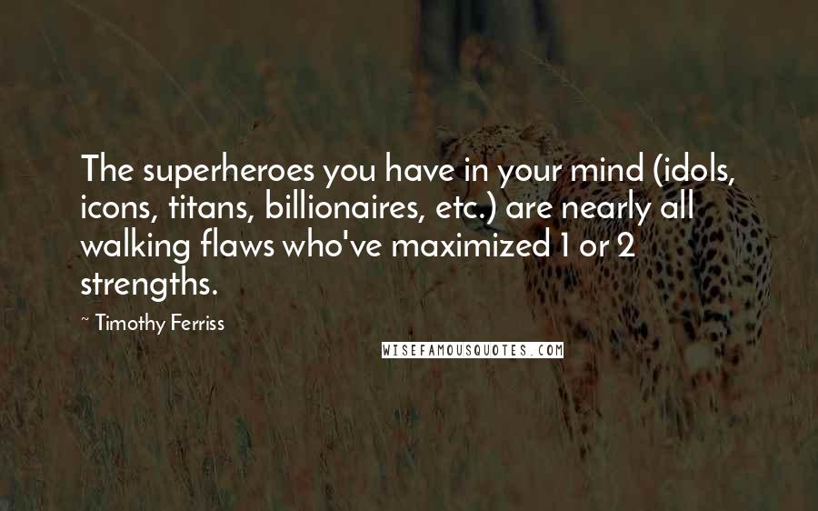 Timothy Ferriss Quotes: The superheroes you have in your mind (idols, icons, titans, billionaires, etc.) are nearly all walking flaws who've maximized 1 or 2 strengths.