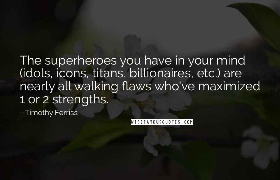 Timothy Ferriss Quotes: The superheroes you have in your mind (idols, icons, titans, billionaires, etc.) are nearly all walking flaws who've maximized 1 or 2 strengths.