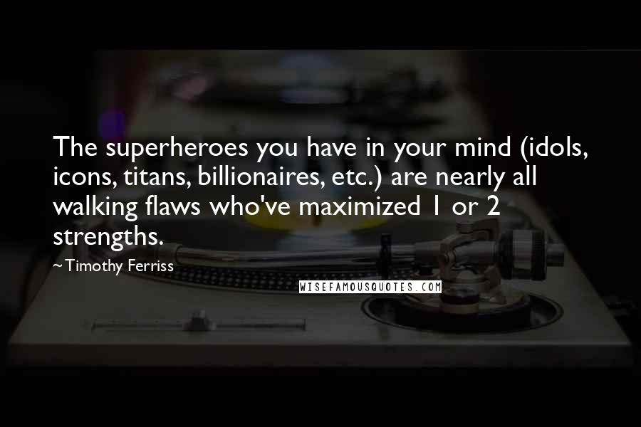 Timothy Ferriss Quotes: The superheroes you have in your mind (idols, icons, titans, billionaires, etc.) are nearly all walking flaws who've maximized 1 or 2 strengths.