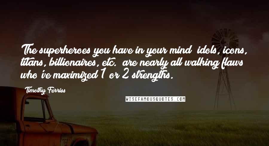 Timothy Ferriss Quotes: The superheroes you have in your mind (idols, icons, titans, billionaires, etc.) are nearly all walking flaws who've maximized 1 or 2 strengths.