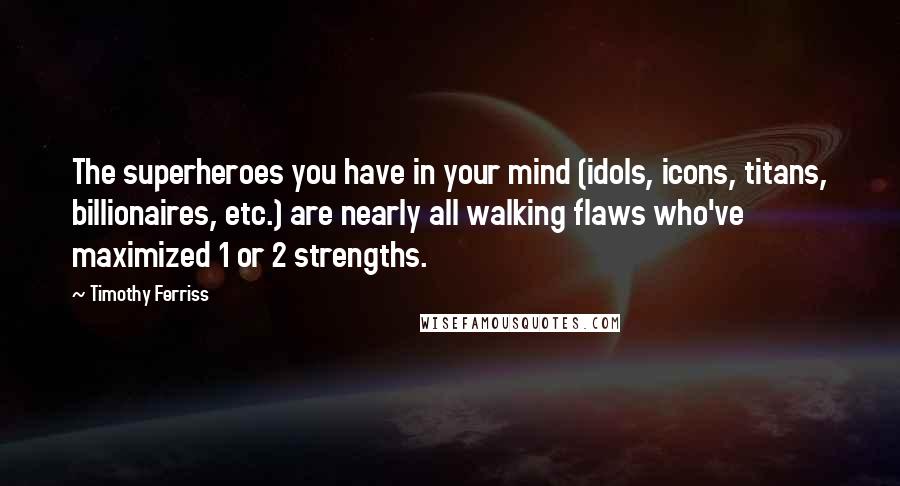 Timothy Ferriss Quotes: The superheroes you have in your mind (idols, icons, titans, billionaires, etc.) are nearly all walking flaws who've maximized 1 or 2 strengths.