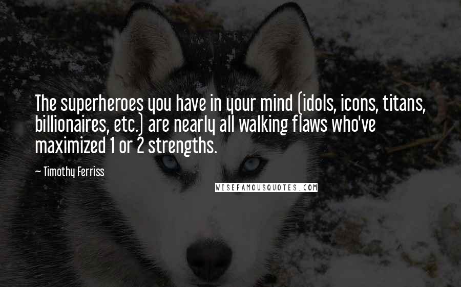 Timothy Ferriss Quotes: The superheroes you have in your mind (idols, icons, titans, billionaires, etc.) are nearly all walking flaws who've maximized 1 or 2 strengths.