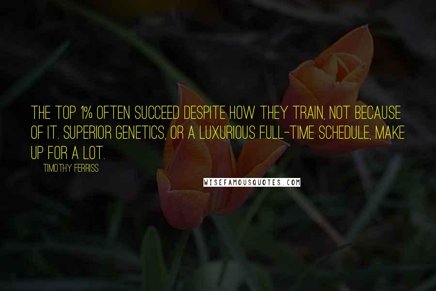 Timothy Ferriss Quotes: The top 1% often succeed despite how they train, not because of it. Superior genetics, or a luxurious full-time schedule, make up for a lot.