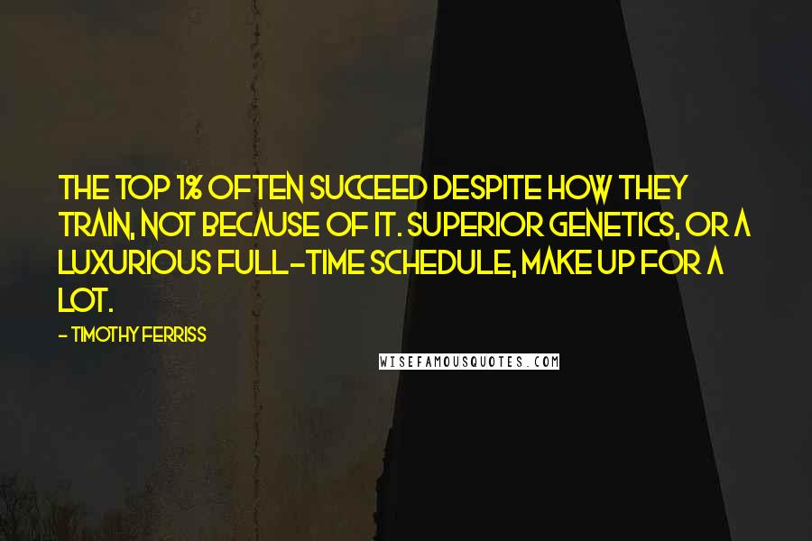 Timothy Ferriss Quotes: The top 1% often succeed despite how they train, not because of it. Superior genetics, or a luxurious full-time schedule, make up for a lot.