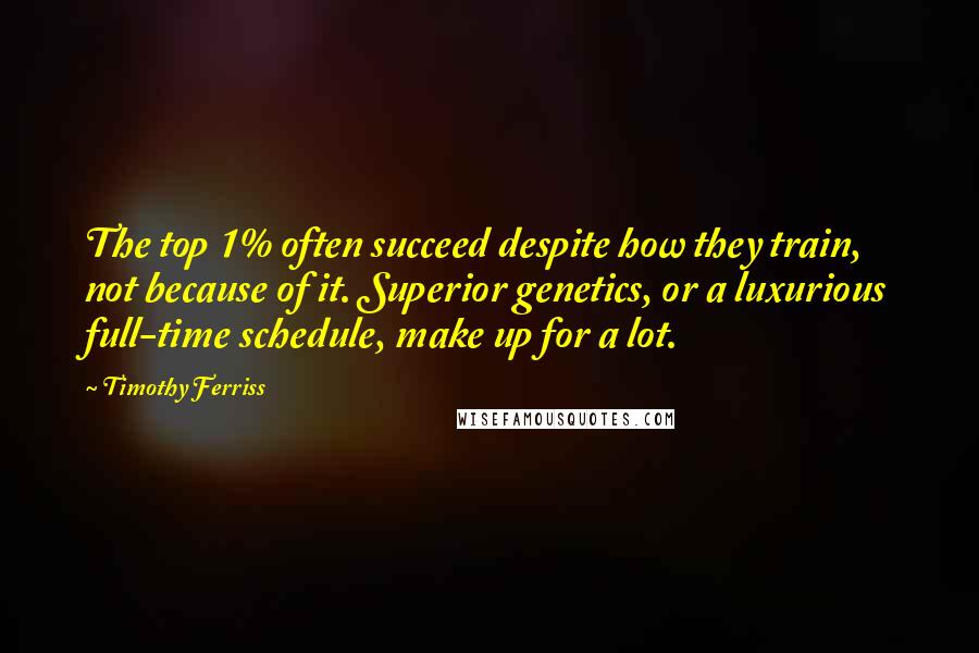 Timothy Ferriss Quotes: The top 1% often succeed despite how they train, not because of it. Superior genetics, or a luxurious full-time schedule, make up for a lot.