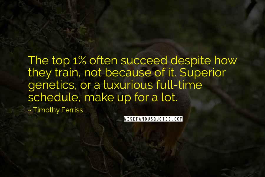 Timothy Ferriss Quotes: The top 1% often succeed despite how they train, not because of it. Superior genetics, or a luxurious full-time schedule, make up for a lot.