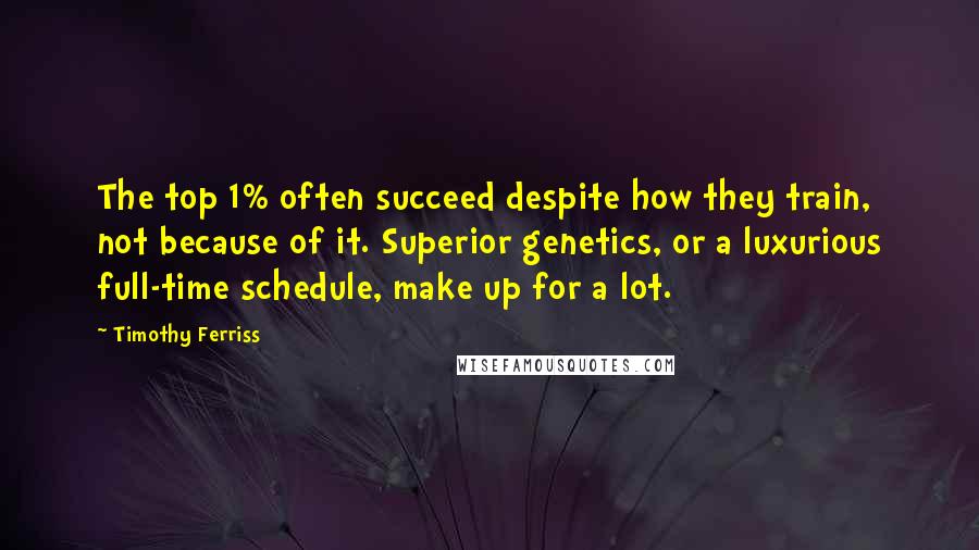 Timothy Ferriss Quotes: The top 1% often succeed despite how they train, not because of it. Superior genetics, or a luxurious full-time schedule, make up for a lot.