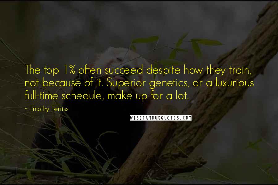 Timothy Ferriss Quotes: The top 1% often succeed despite how they train, not because of it. Superior genetics, or a luxurious full-time schedule, make up for a lot.