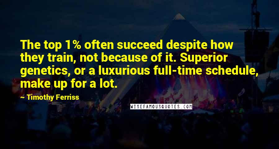 Timothy Ferriss Quotes: The top 1% often succeed despite how they train, not because of it. Superior genetics, or a luxurious full-time schedule, make up for a lot.