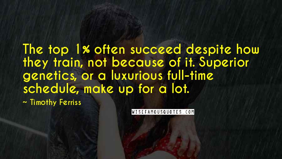 Timothy Ferriss Quotes: The top 1% often succeed despite how they train, not because of it. Superior genetics, or a luxurious full-time schedule, make up for a lot.