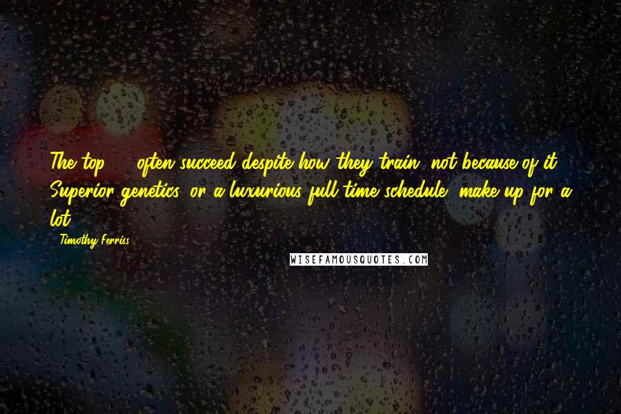 Timothy Ferriss Quotes: The top 1% often succeed despite how they train, not because of it. Superior genetics, or a luxurious full-time schedule, make up for a lot.