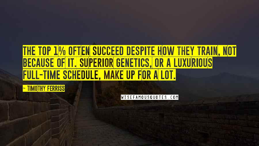 Timothy Ferriss Quotes: The top 1% often succeed despite how they train, not because of it. Superior genetics, or a luxurious full-time schedule, make up for a lot.