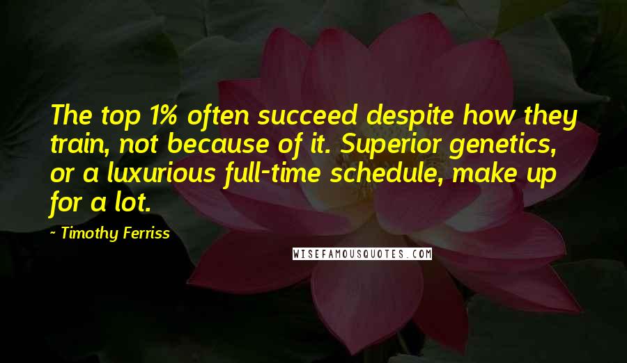 Timothy Ferriss Quotes: The top 1% often succeed despite how they train, not because of it. Superior genetics, or a luxurious full-time schedule, make up for a lot.