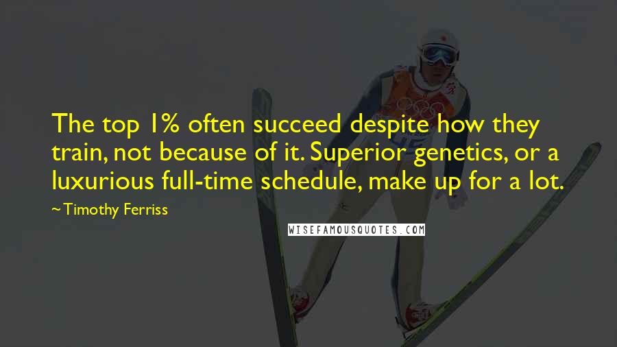 Timothy Ferriss Quotes: The top 1% often succeed despite how they train, not because of it. Superior genetics, or a luxurious full-time schedule, make up for a lot.