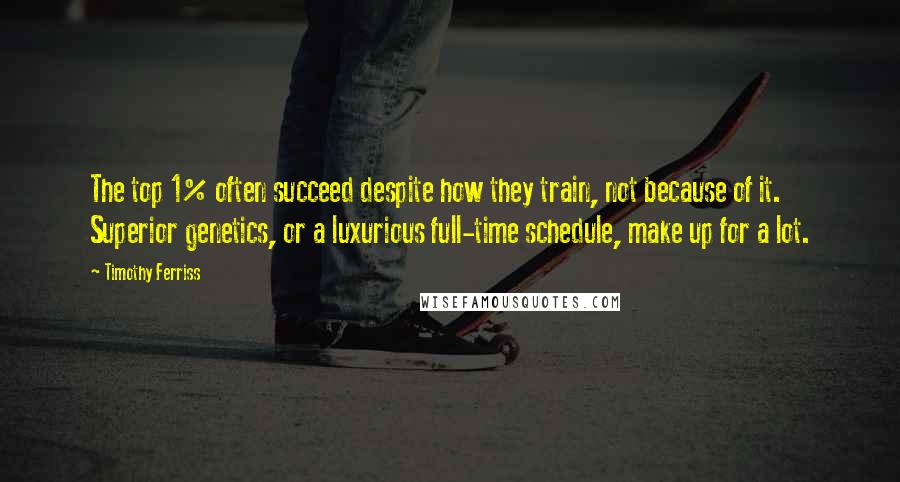Timothy Ferriss Quotes: The top 1% often succeed despite how they train, not because of it. Superior genetics, or a luxurious full-time schedule, make up for a lot.