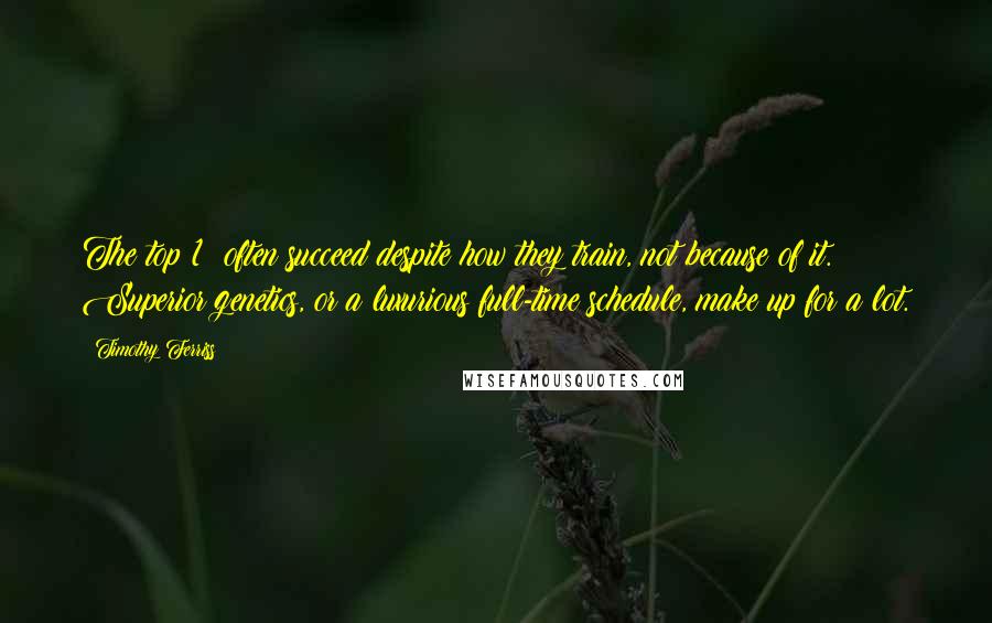 Timothy Ferriss Quotes: The top 1% often succeed despite how they train, not because of it. Superior genetics, or a luxurious full-time schedule, make up for a lot.