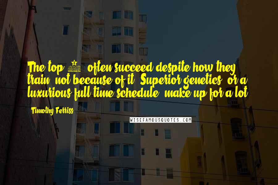 Timothy Ferriss Quotes: The top 1% often succeed despite how they train, not because of it. Superior genetics, or a luxurious full-time schedule, make up for a lot.