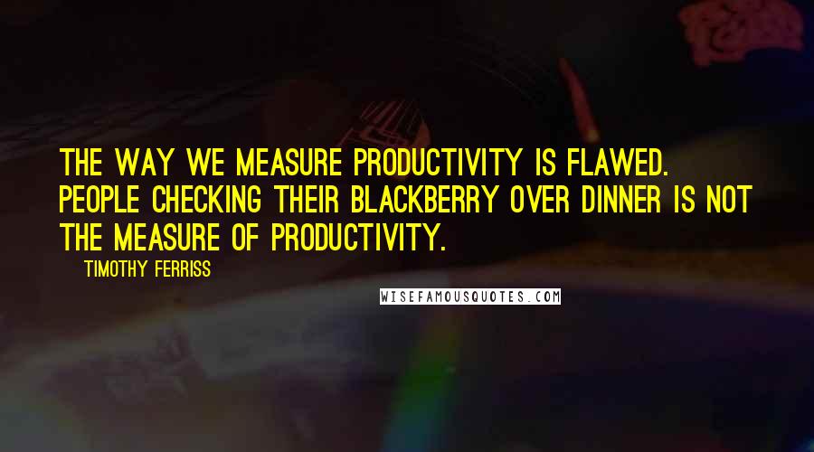 Timothy Ferriss Quotes: The way we measure productivity is flawed. People checking their BlackBerry over dinner is not the measure of productivity.