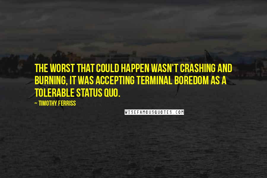 Timothy Ferriss Quotes: The worst that could happen wasn't crashing and burning, it was accepting terminal boredom as a tolerable status quo.