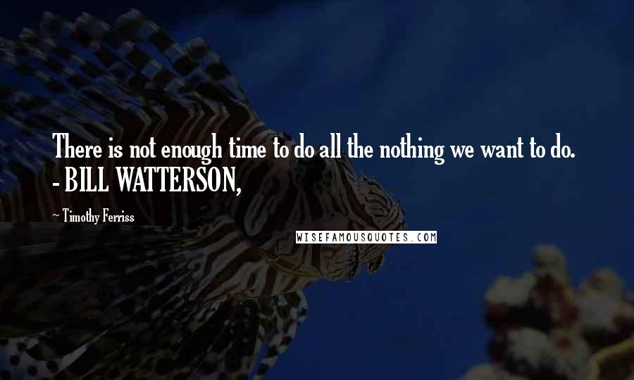 Timothy Ferriss Quotes: There is not enough time to do all the nothing we want to do. - BILL WATTERSON,