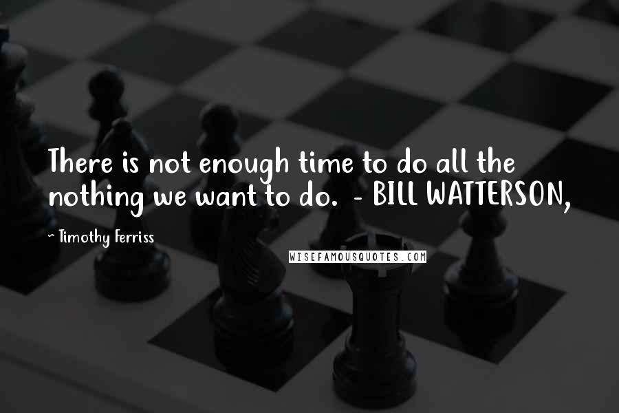 Timothy Ferriss Quotes: There is not enough time to do all the nothing we want to do.  - BILL WATTERSON,