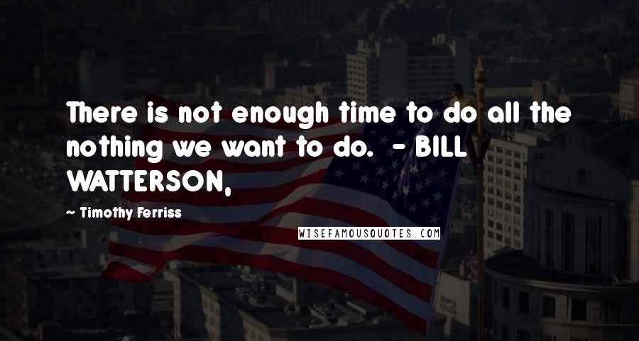 Timothy Ferriss Quotes: There is not enough time to do all the nothing we want to do.  - BILL WATTERSON,