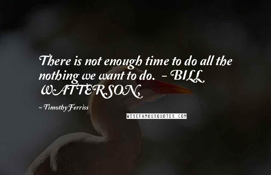 Timothy Ferriss Quotes: There is not enough time to do all the nothing we want to do.  - BILL WATTERSON,