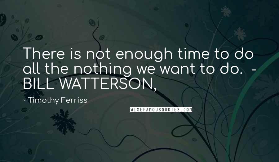 Timothy Ferriss Quotes: There is not enough time to do all the nothing we want to do.  - BILL WATTERSON,