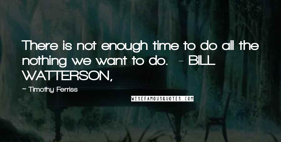 Timothy Ferriss Quotes: There is not enough time to do all the nothing we want to do.  - BILL WATTERSON,