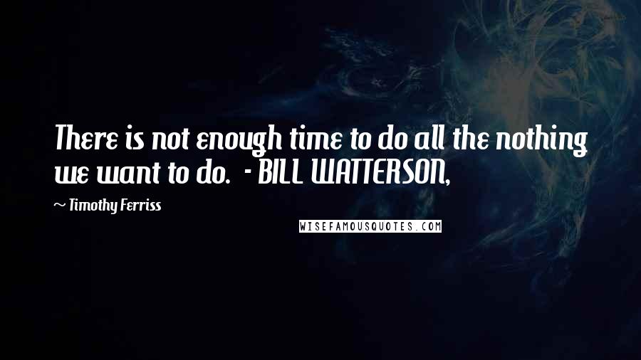 Timothy Ferriss Quotes: There is not enough time to do all the nothing we want to do.  - BILL WATTERSON,