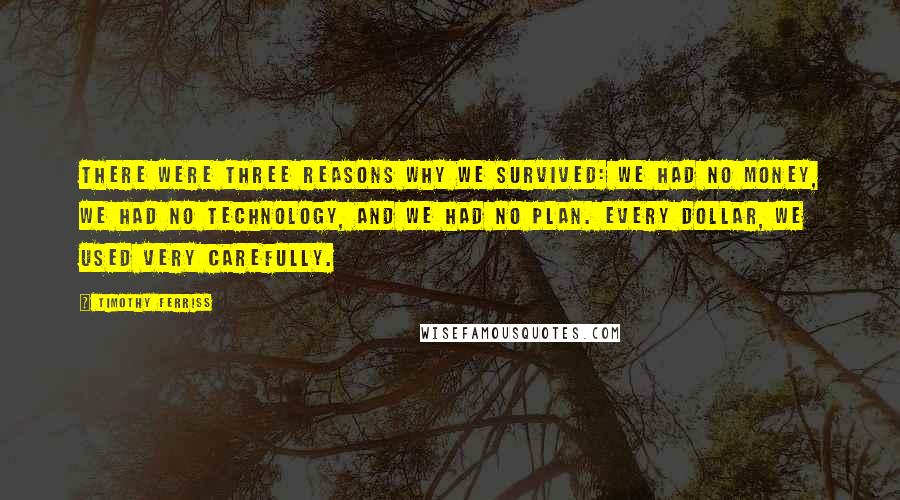 Timothy Ferriss Quotes: There were three reasons why we survived: We had no money, we had no technology, and we had no plan. Every dollar, we used very carefully.