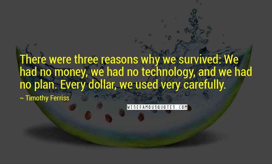 Timothy Ferriss Quotes: There were three reasons why we survived: We had no money, we had no technology, and we had no plan. Every dollar, we used very carefully.