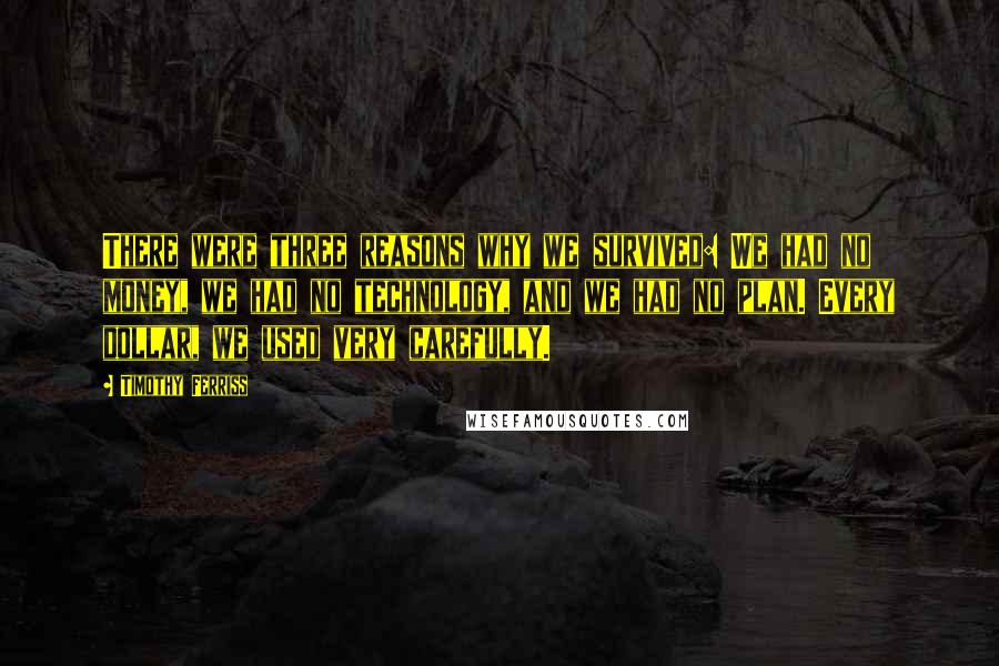 Timothy Ferriss Quotes: There were three reasons why we survived: We had no money, we had no technology, and we had no plan. Every dollar, we used very carefully.