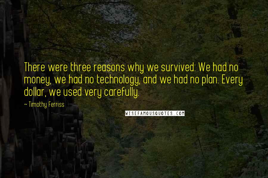 Timothy Ferriss Quotes: There were three reasons why we survived: We had no money, we had no technology, and we had no plan. Every dollar, we used very carefully.