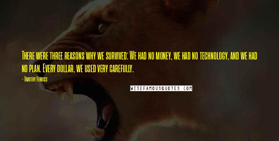 Timothy Ferriss Quotes: There were three reasons why we survived: We had no money, we had no technology, and we had no plan. Every dollar, we used very carefully.