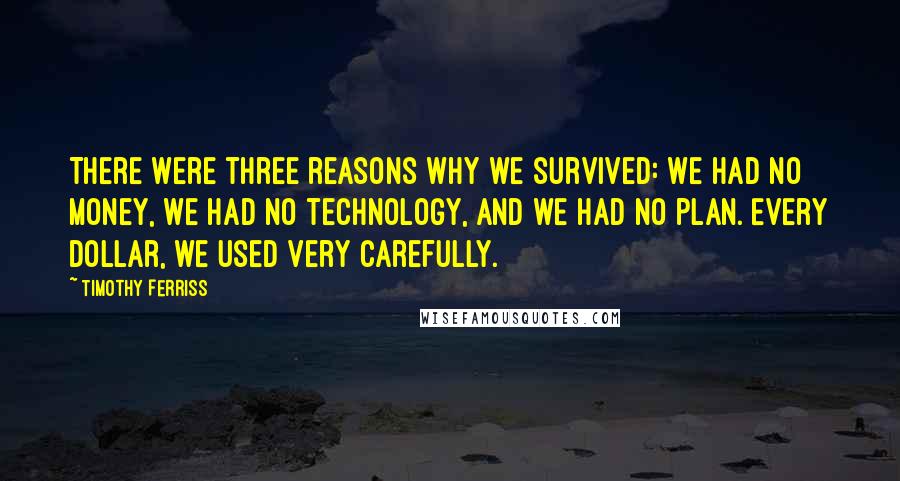 Timothy Ferriss Quotes: There were three reasons why we survived: We had no money, we had no technology, and we had no plan. Every dollar, we used very carefully.