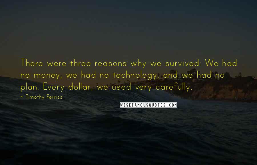 Timothy Ferriss Quotes: There were three reasons why we survived: We had no money, we had no technology, and we had no plan. Every dollar, we used very carefully.