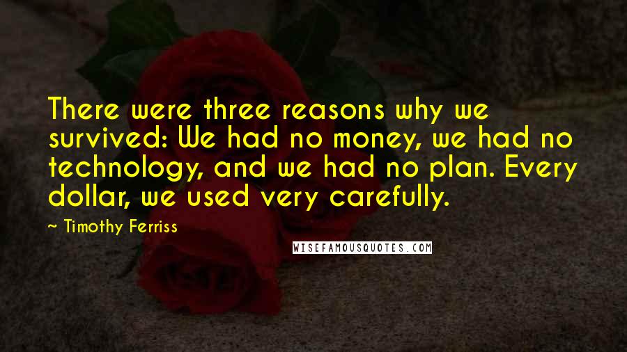 Timothy Ferriss Quotes: There were three reasons why we survived: We had no money, we had no technology, and we had no plan. Every dollar, we used very carefully.