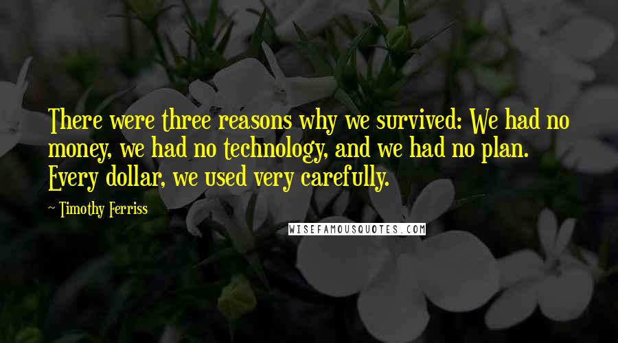 Timothy Ferriss Quotes: There were three reasons why we survived: We had no money, we had no technology, and we had no plan. Every dollar, we used very carefully.